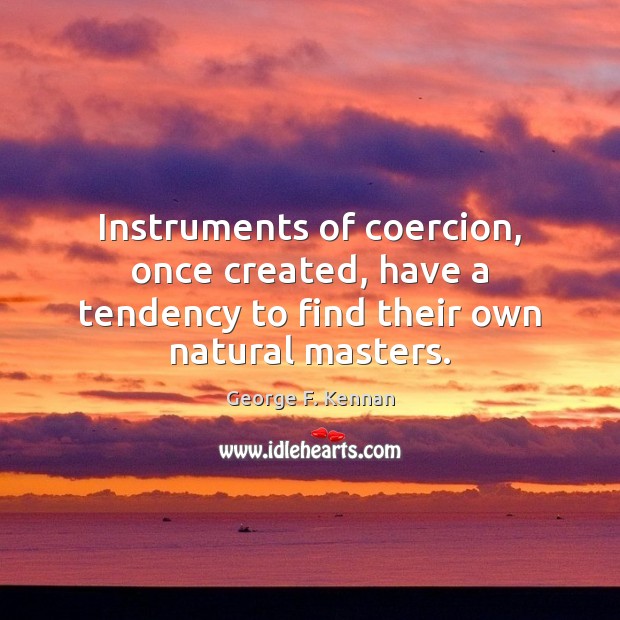 Instruments of coercion, once created, have a tendency to find their own natural masters. George F. Kennan Picture Quote