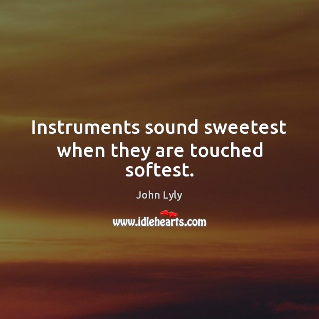 Instruments sound sweetest when they are touched softest. John Lyly Picture Quote