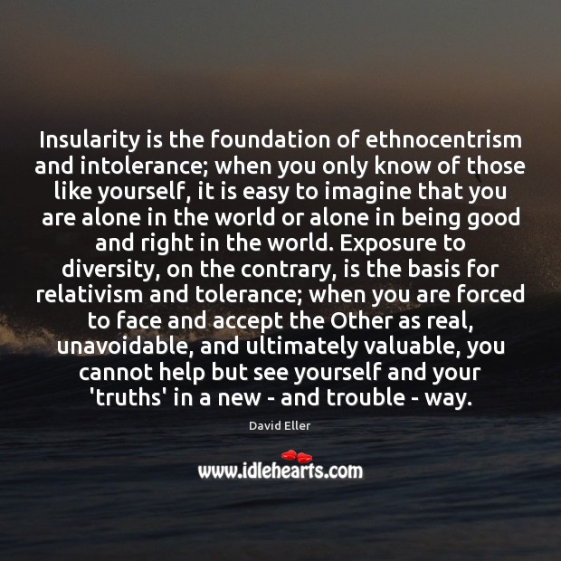 Insularity is the foundation of ethnocentrism and intolerance; when you only know Image