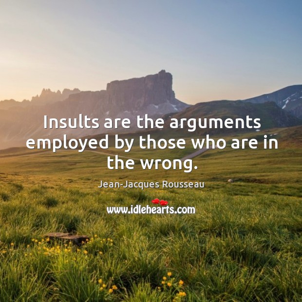 Insults are the arguments employed by those who are in the wrong. Jean-Jacques Rousseau Picture Quote