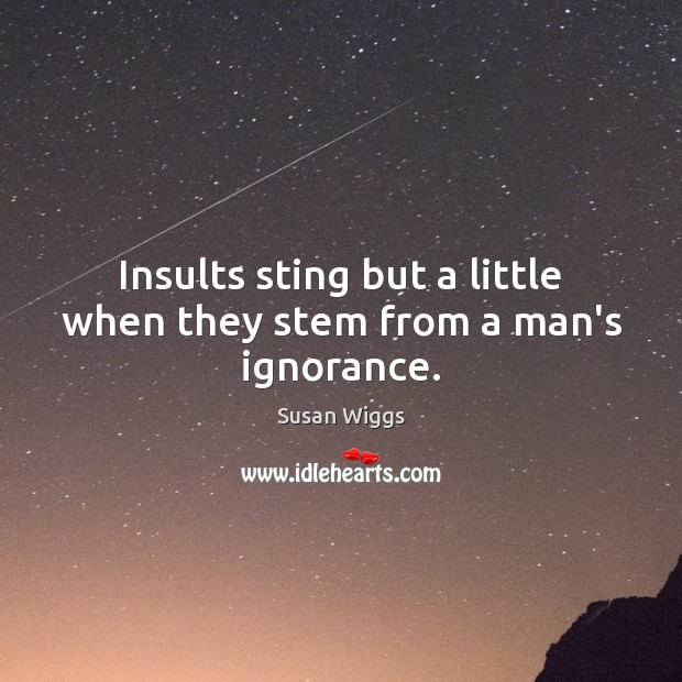 Insults sting but a little when they stem from a man’s ignorance. Susan Wiggs Picture Quote