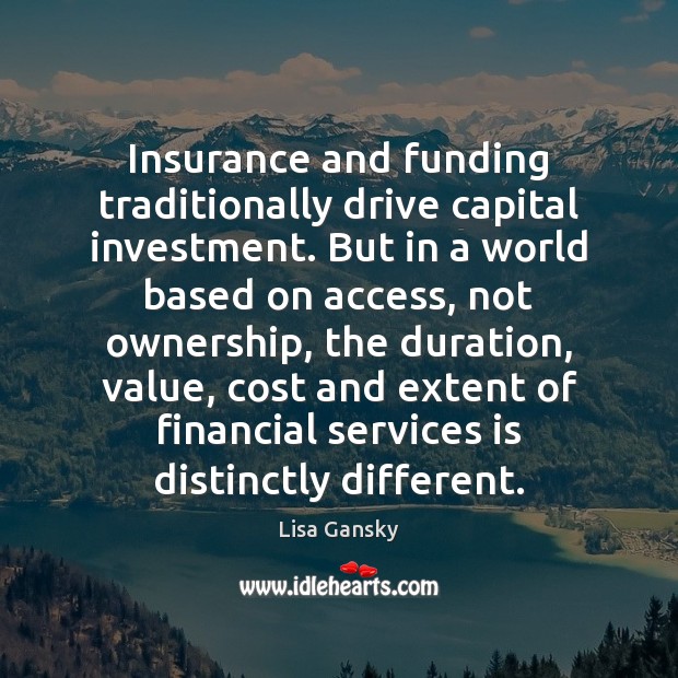 Insurance and funding traditionally drive capital investment. But in a world based Lisa Gansky Picture Quote