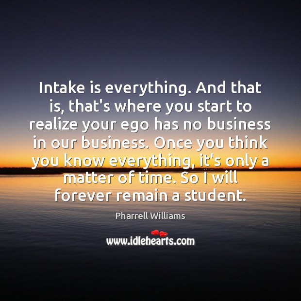 Intake is everything. And that is, that’s where you start to realize Pharrell Williams Picture Quote