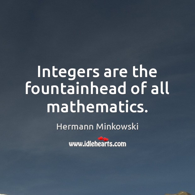 Integers are the fountainhead of all mathematics. Hermann Minkowski Picture Quote