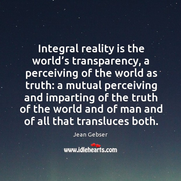 Integral reality is the world’s transparency, a perceiving of the world Jean Gebser Picture Quote