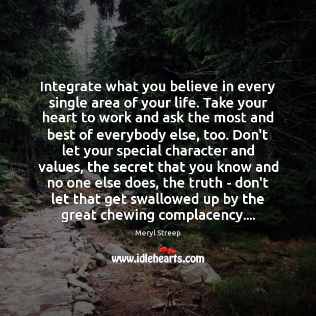 Integrate what you believe in every single area of your life. Take Meryl Streep Picture Quote