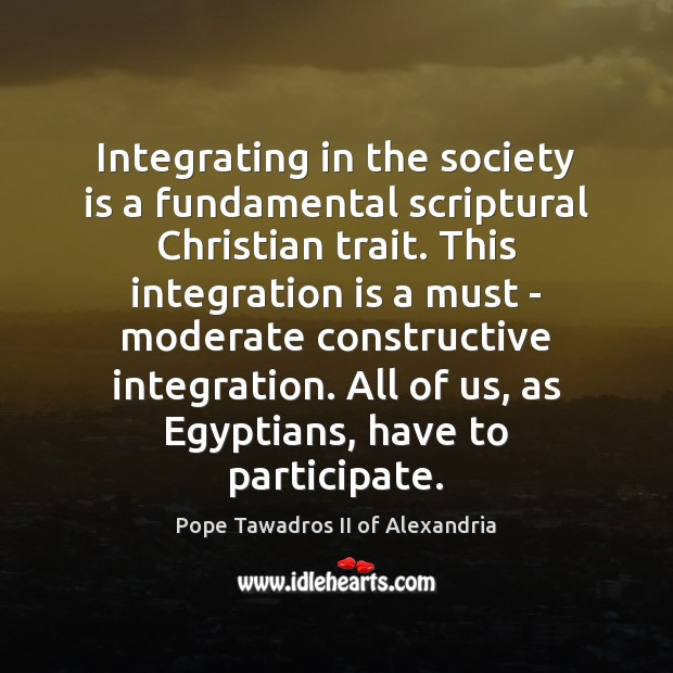 Integrating in the society is a fundamental scriptural Christian trait. This integration Pope Tawadros II of Alexandria Picture Quote