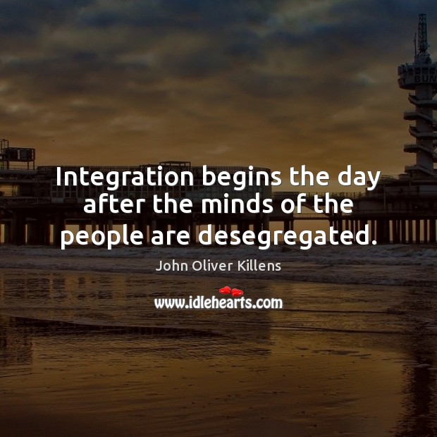 Integration begins the day after the minds of the people are desegregated. John Oliver Killens Picture Quote