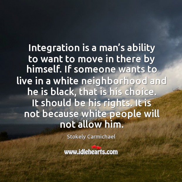 Integration is a man’s ability to want to move in there by himself. If someone wants to Stokely Carmichael Picture Quote