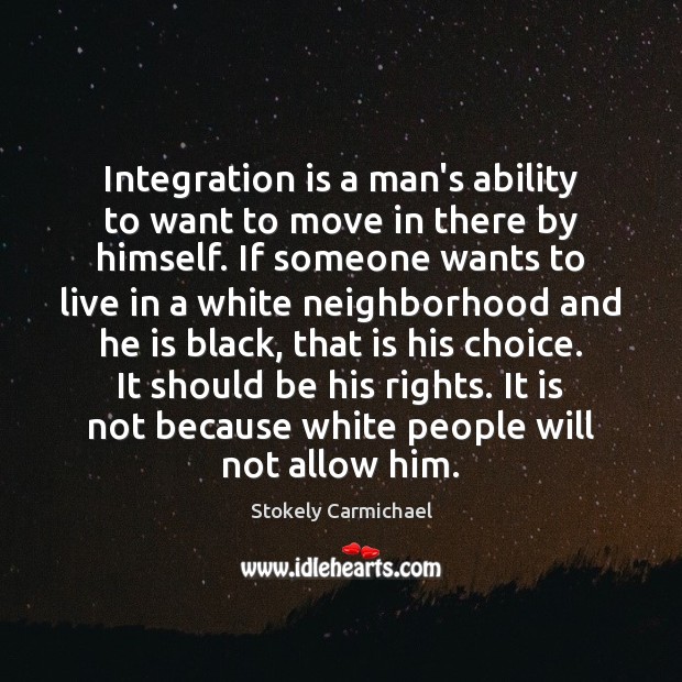 Integration is a man’s ability to want to move in there by Stokely Carmichael Picture Quote
