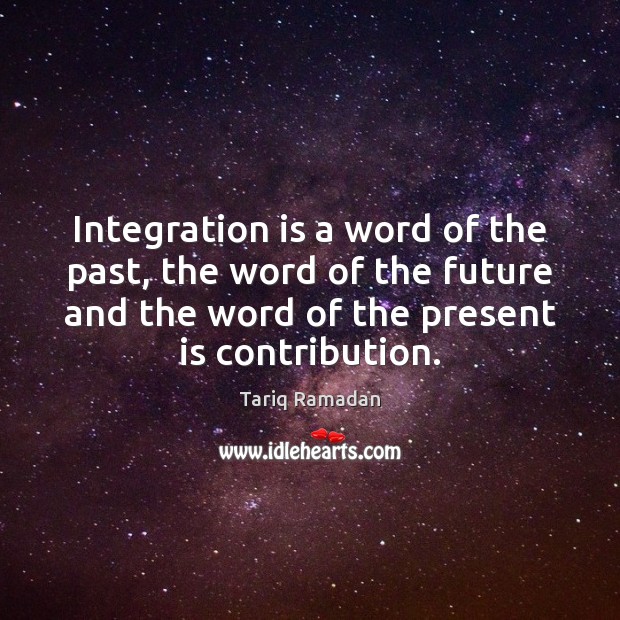 Integration is a word of the past, the word of the future Tariq Ramadan Picture Quote