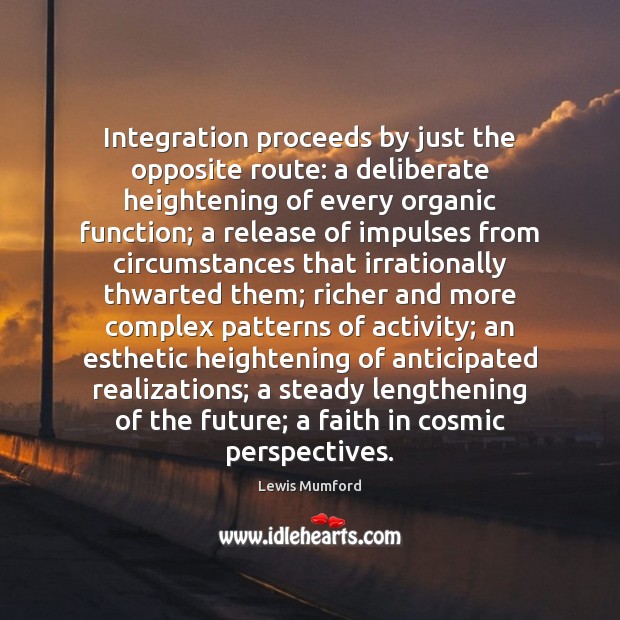Integration proceeds by just the opposite route: a deliberate heightening of every Image