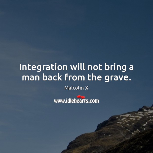 Integration will not bring a man back from the grave. Malcolm X Picture Quote