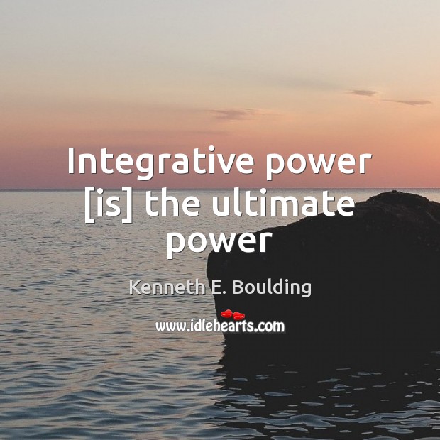 Integrative power [is] the ultimate power Kenneth E. Boulding Picture Quote