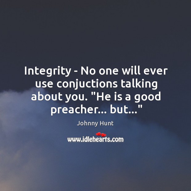 Integrity – No one will ever use conjuctions talking about you. “He Johnny Hunt Picture Quote