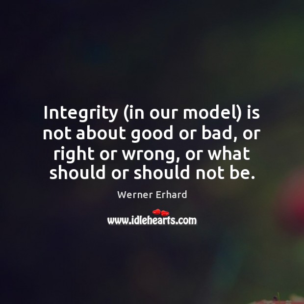 Integrity (in our model) is not about good or bad, or right Werner Erhard Picture Quote
