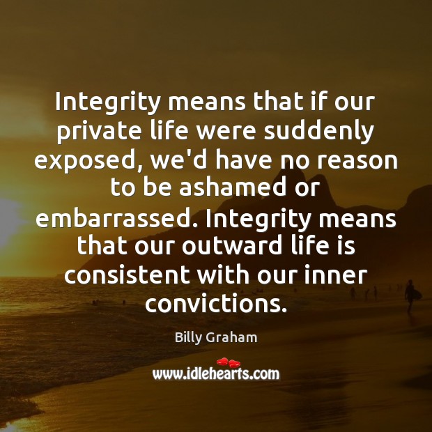 Integrity means that if our private life were suddenly exposed, we’d have Billy Graham Picture Quote