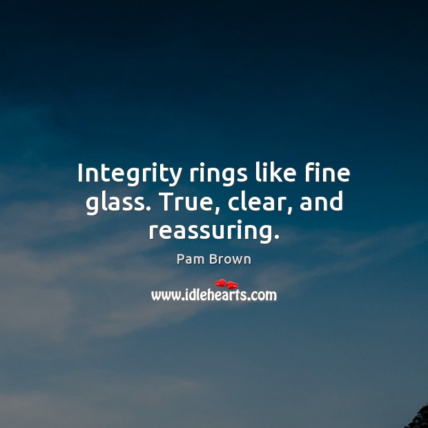 Integrity rings like fine glass. True, clear, and reassuring. Pam Brown Picture Quote