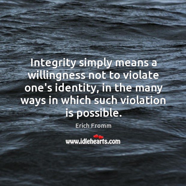 Integrity simply means a willingness not to violate one’s identity, in the Erich Fromm Picture Quote
