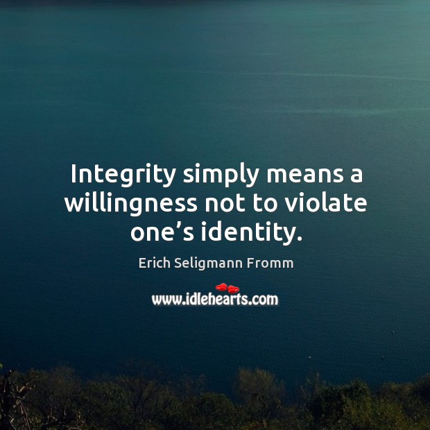 Integrity simply means a willingness not to violate one’s identity. Erich Seligmann Fromm Picture Quote