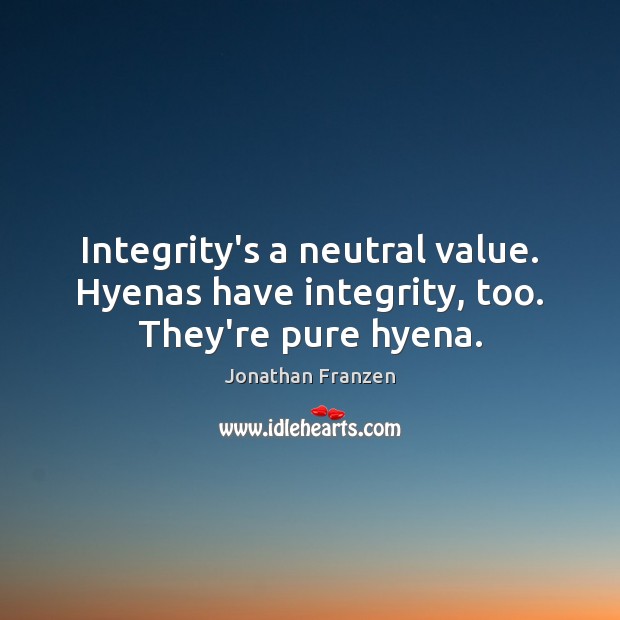 Integrity’s a neutral value. Hyenas have integrity, too. They’re pure hyena. Jonathan Franzen Picture Quote