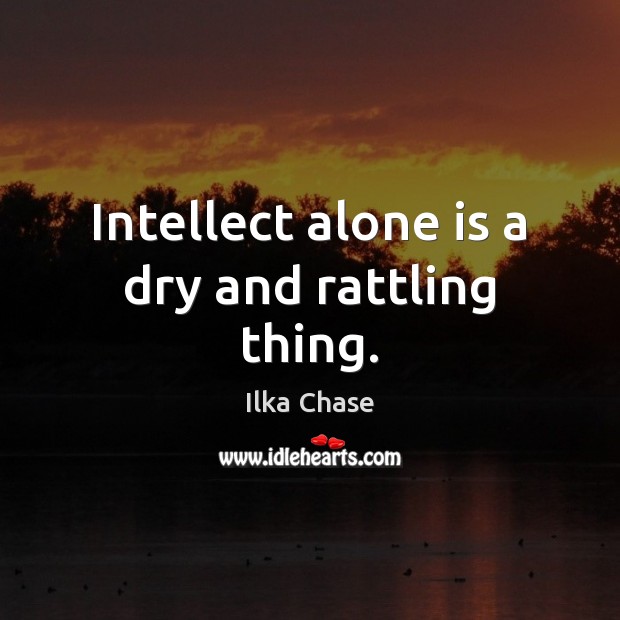 Intellect alone is a dry and rattling thing. Ilka Chase Picture Quote