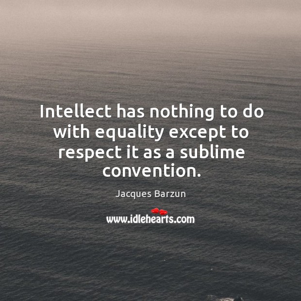 Intellect has nothing to do with equality except to respect it as a sublime convention. Image