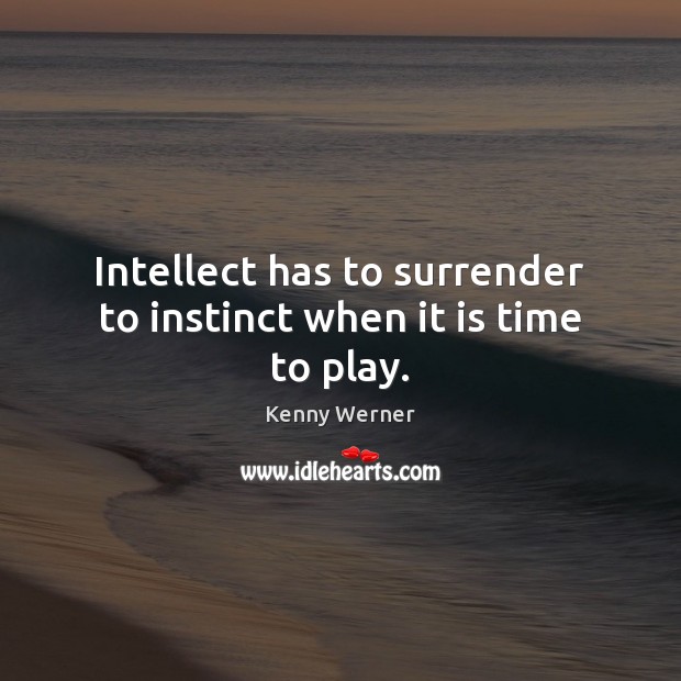 Intellect has to surrender to instinct when it is time to play. Image