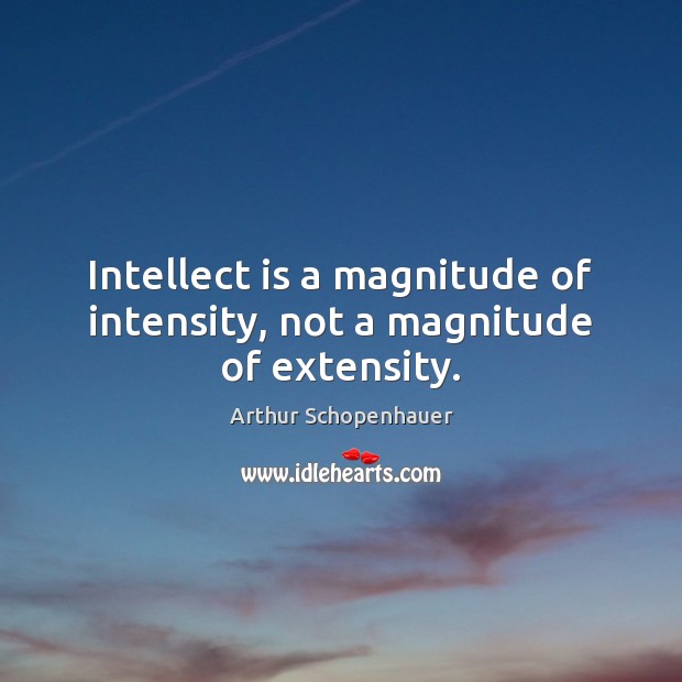 Intellect is a magnitude of intensity, not a magnitude of extensity. Arthur Schopenhauer Picture Quote