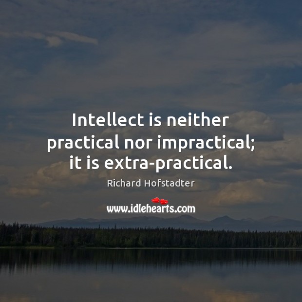 Intellect is neither practical nor impractical; it is extra-practical. Richard Hofstadter Picture Quote