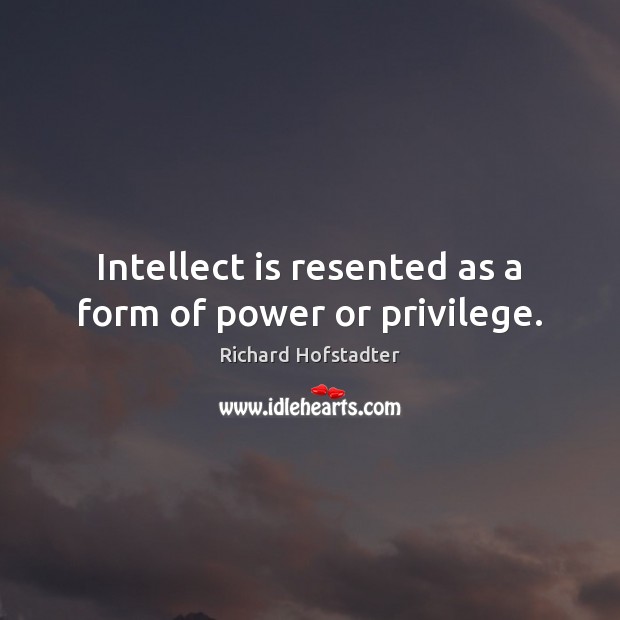 Intellect is resented as a form of power or privilege. Richard Hofstadter Picture Quote