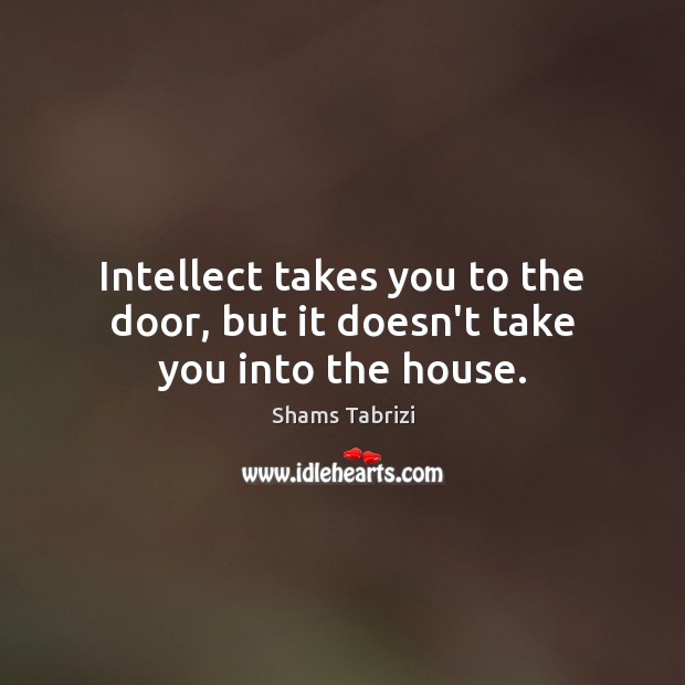 Intellect takes you to the door, but it doesn’t take you into the house. Shams Tabrizi Picture Quote