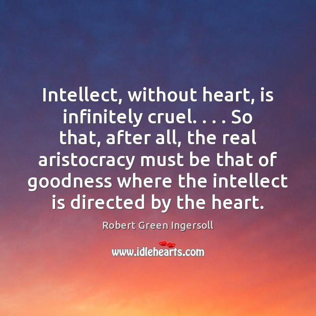 Intellect, without heart, is infinitely cruel. . . . So that, after all, the real Robert Green Ingersoll Picture Quote