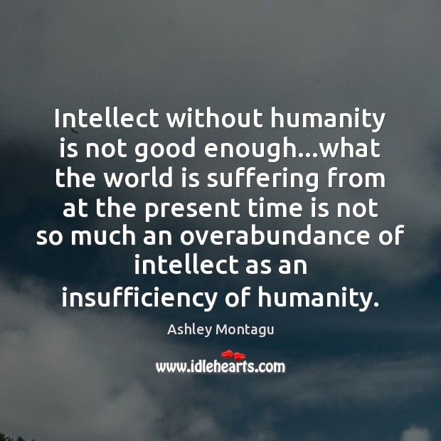 Intellect without humanity is not good enough…what the world is suffering Ashley Montagu Picture Quote