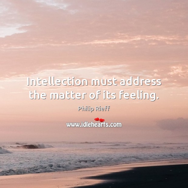 Intellection must address the matter of its feeling. Philip Rieff Picture Quote