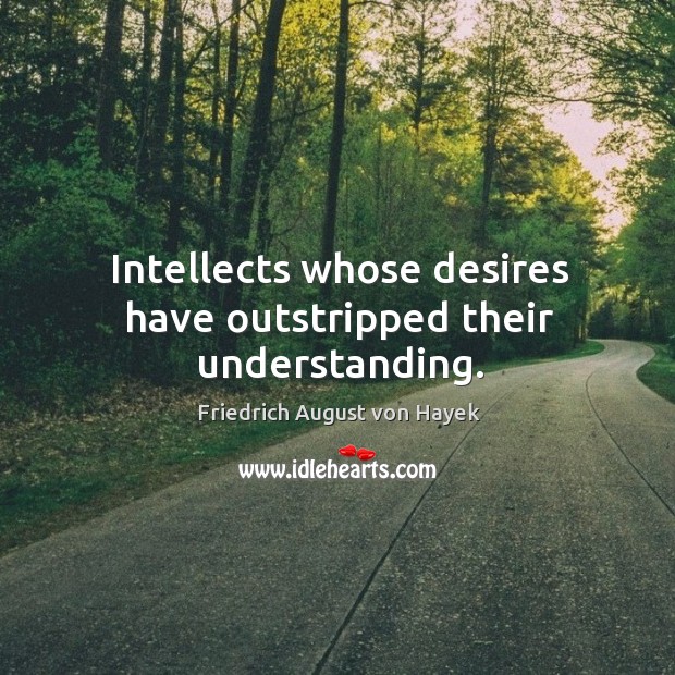 Intellects whose desires have outstripped their understanding. Friedrich August von Hayek Picture Quote