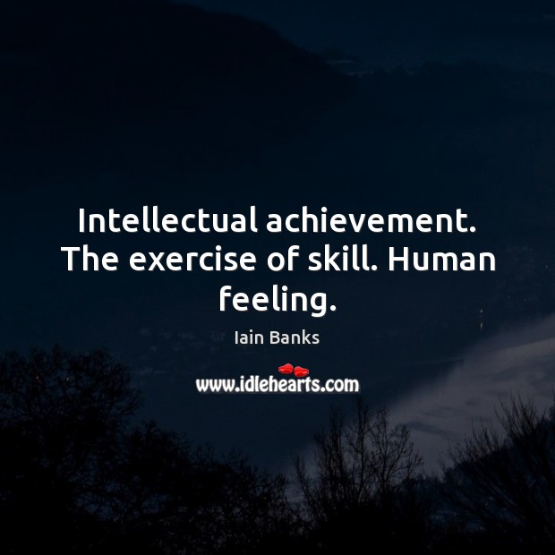 Intellectual achievement. The exercise of skill. Human feeling. Image