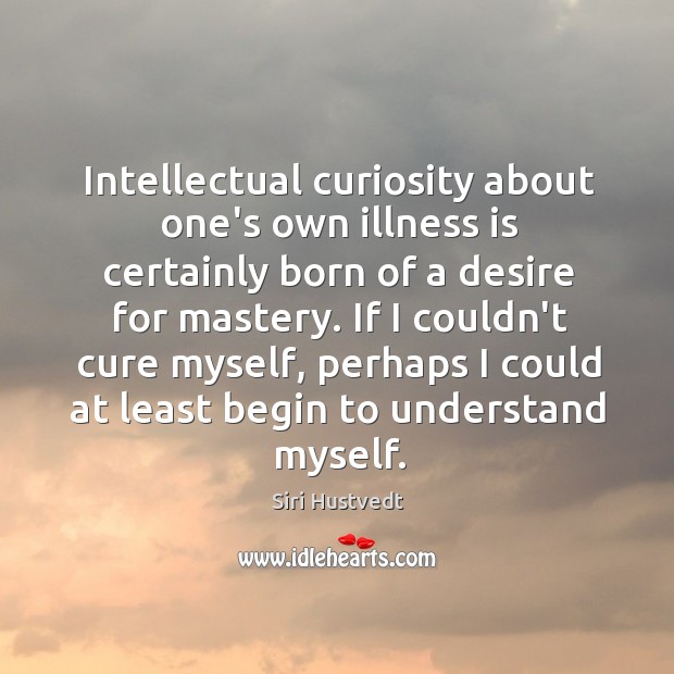 Intellectual curiosity about one’s own illness is certainly born of a desire Siri Hustvedt Picture Quote