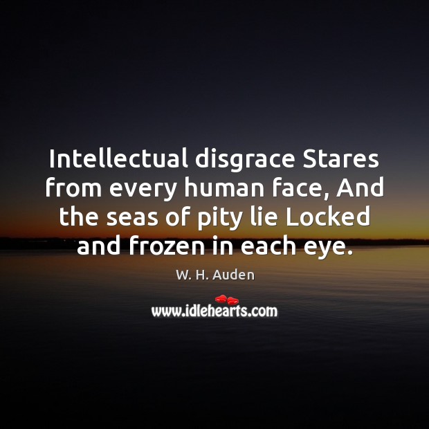 Intellectual disgrace Stares from every human face, And the seas of pity W. H. Auden Picture Quote
