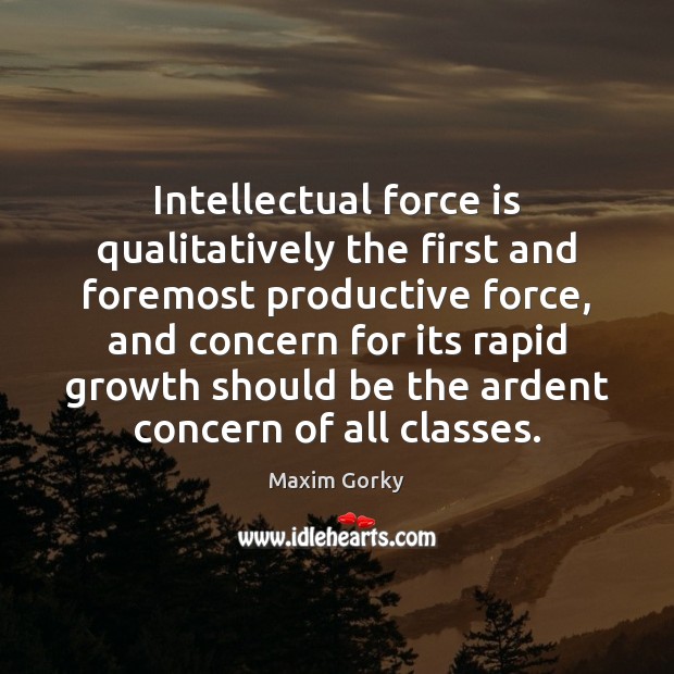 Intellectual force is qualitatively the first and foremost productive force, and concern Maxim Gorky Picture Quote