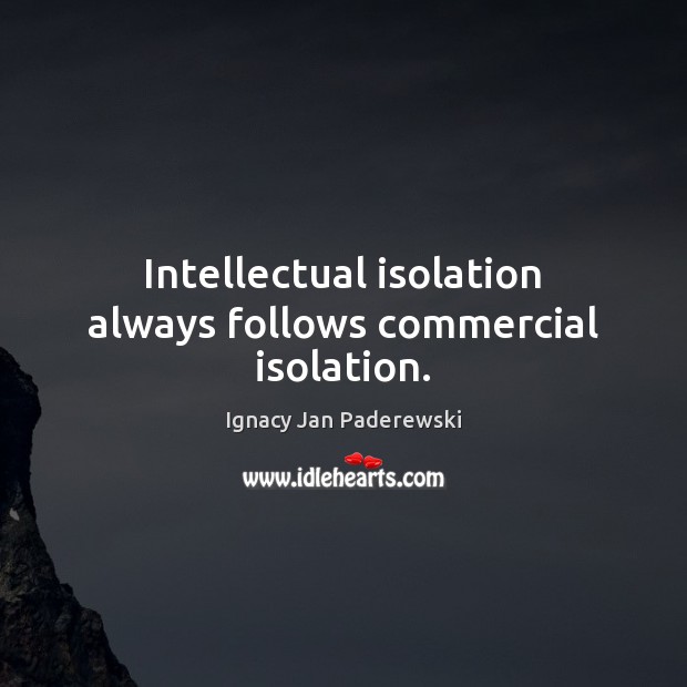 Intellectual isolation always follows commercial isolation. Ignacy Jan Paderewski Picture Quote
