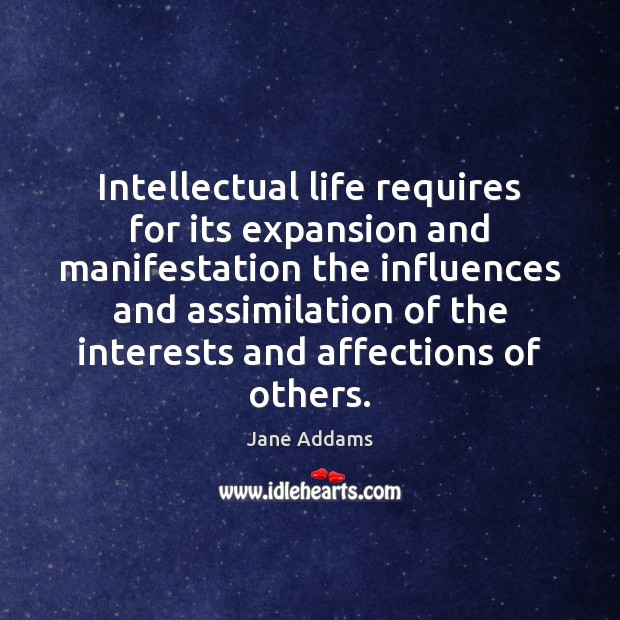 Intellectual life requires for its expansion and manifestation the influences and assimilation Jane Addams Picture Quote