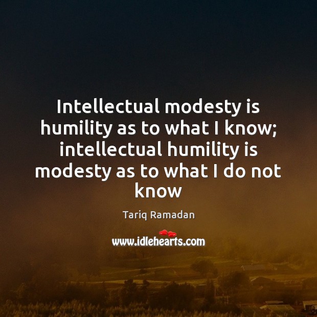 Intellectual modesty is humility as to what I know; intellectual humility is Tariq Ramadan Picture Quote