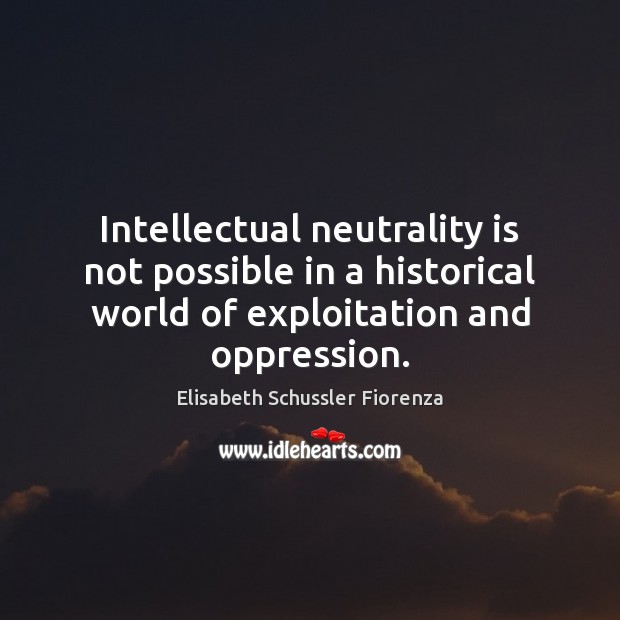 Intellectual neutrality is not possible in a historical world of exploitation and Elisabeth Schussler Fiorenza Picture Quote