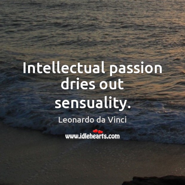 Intellectual passion dries out sensuality. Leonardo da Vinci Picture Quote