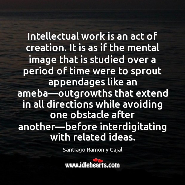 Intellectual work is an act of creation. It is as if the Santiago Ramon y Cajal Picture Quote