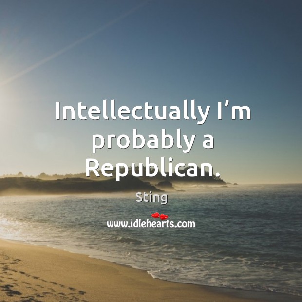 Intellectually I’m probably a republican. Sting Picture Quote