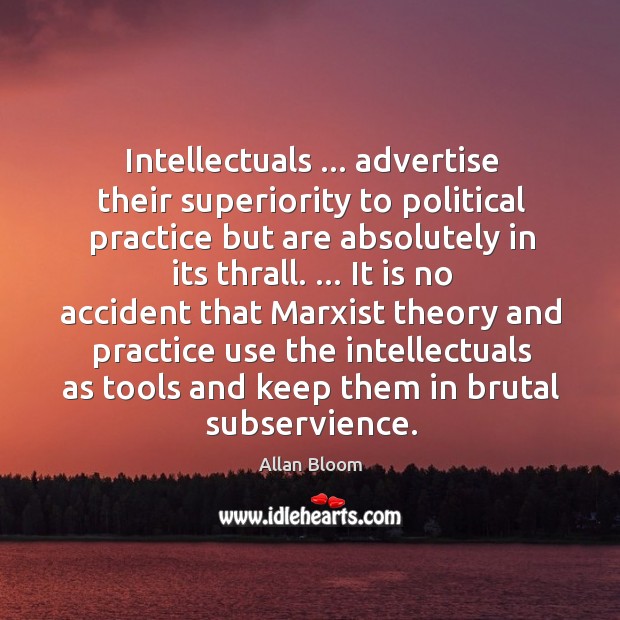 Intellectuals … advertise their superiority to political practice but are absolutely in its Image
