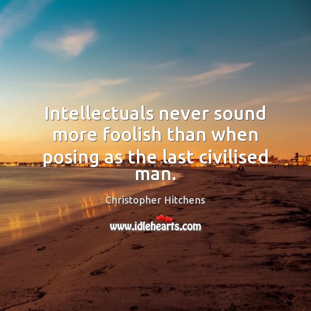 Intellectuals never sound more foolish than when posing as the last civilised man. Christopher Hitchens Picture Quote