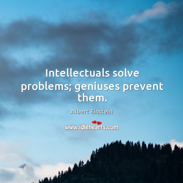 Intellectuals solve problems; geniuses prevent them. Image